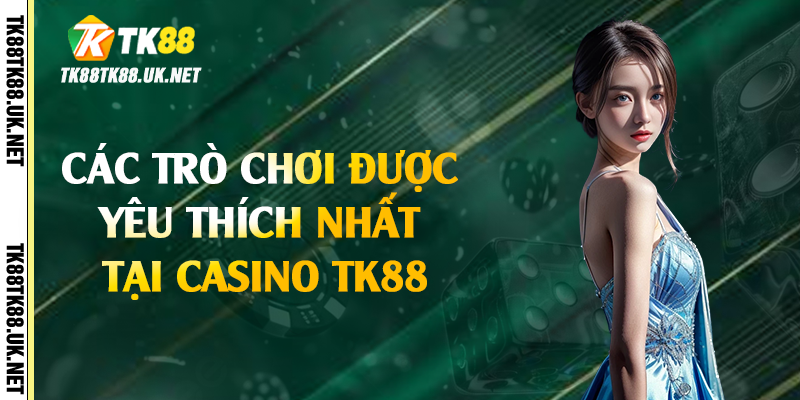 Casino TK88 - Trải Nghiệm Chân Thực Với Dealer Sexy 3 Các trò chơi được yêu thích nhất tại casino TK88