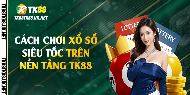 Cách chơi xổ số siêu tốc trên nền tảng TK88
