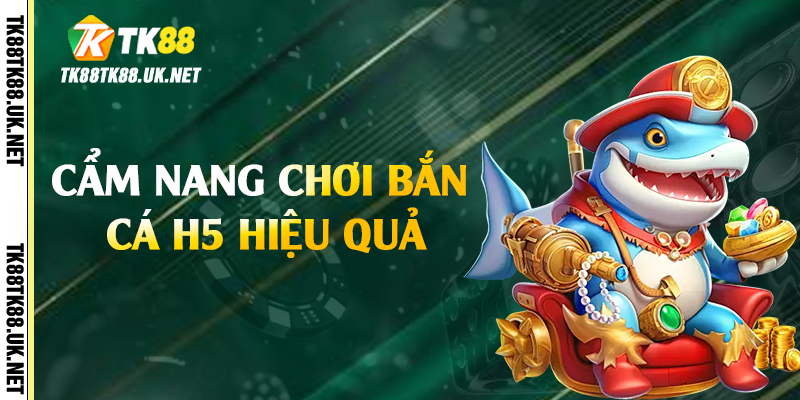 Bắn Cá H5 - Trải Nghiệm Giải Trí Hấp Dẫn Tại TK88 3 Cẩm nang chơi bắn cá H5 hiệu quả