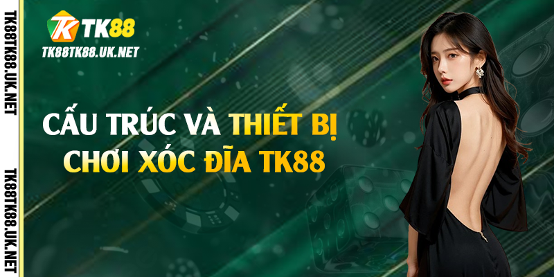 Cấu trúc và thiết bị chơi xóc đĩa TK88