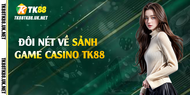 Casino TK88 - Trải Nghiệm Chân Thực Với Dealer Sexy 2 Đôi nét về sảnh game casino TK88
