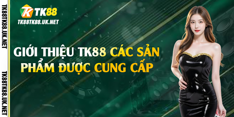 Giới thiệu TK88 các sản phẩm được cung cấp 