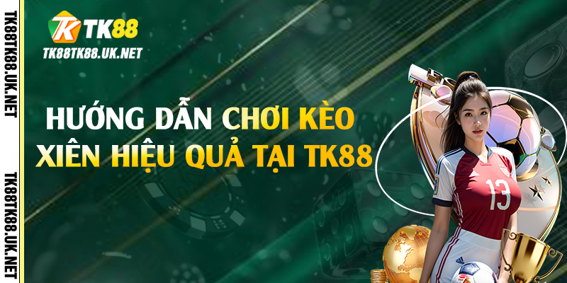 Kèo Xiên - Bí Kíp Đặt Cược Hiệu Quả Tại TK88 3 Hướng dẫn chơi kèo xiên hiệu quả tại TK88