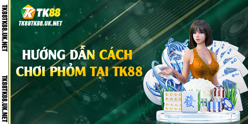 Hướng dẫn cách chơi phỏm tại TK88