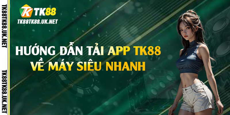 Hướng dẫn tải app TK88 về máy siêu nhanh 