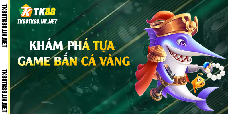Bắn Cá Vàng - Giải Trí Thú Vị, Săn Thưởng Liên Tục Tại TK88 2 Khám phá tựa game bắn cá vàng