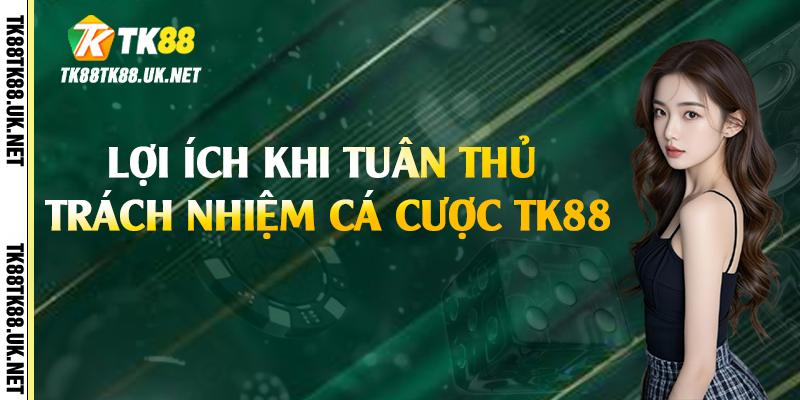 Lợi ích khi tuân thủ trách nhiệm cá cược TK88