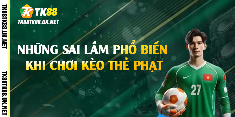 Kèo Thẻ Phạt - Bí Kíp Dự Đoán Chính Xác Tại TK88 4 Những sai lầm phổ biến khi chơi kèo thẻ phạt