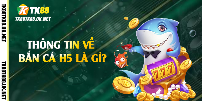 Bắn Cá H5 - Trải Nghiệm Giải Trí Hấp Dẫn Tại TK88 2 Thông tin về bắn cá H5 là gì?