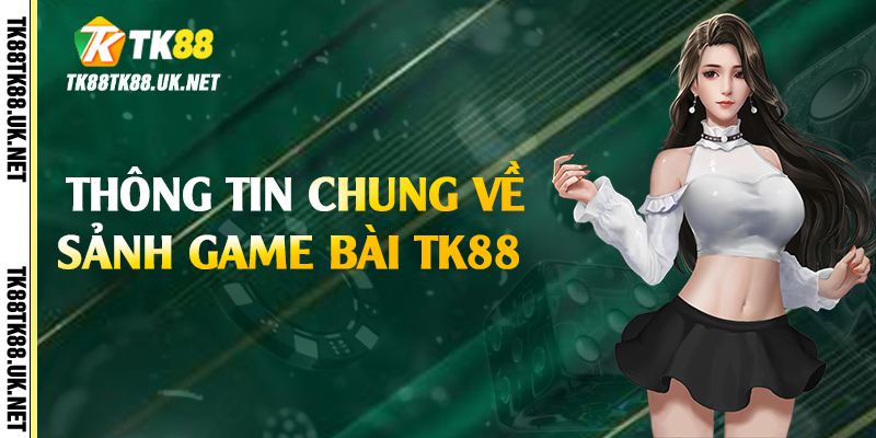 Game Bài TK88 - Thiên Đường Giải Trí Trực Tuyến Minh Bạch 2 Thông tin chung về sảnh game bài TK88