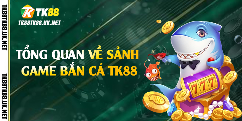 Tổng quan về sảnh game bắn cá TK88